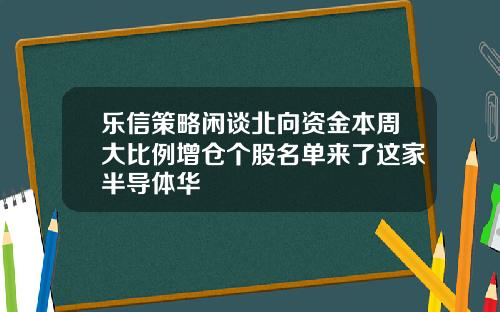 乐信策略闲谈北向资金本周大比例增仓个股名单来了这家半导体华