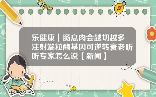 乐健康｜肠息肉会越切越多注射端粒酶基因可逆转衰老听听专家怎么说【新闻】