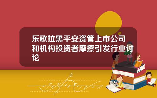 乐歌拉黑平安资管上市公司和机构投资者摩擦引发行业讨论