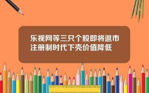 乐视网等三只个股即将退市注册制时代下壳价值降低