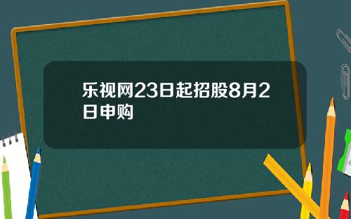 乐视网23日起招股8月2日申购
