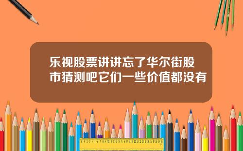 乐视股票讲讲忘了华尔街股市猜测吧它们一些价值都没有