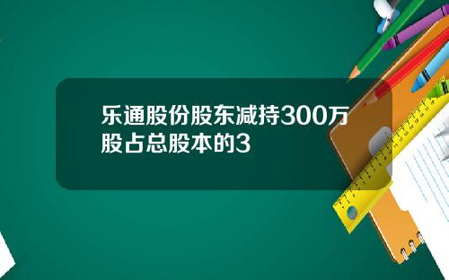 乐通股份股东减持300万股占总股本的3