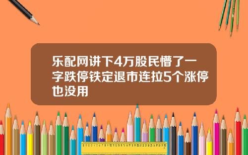 乐配网讲下4万股民懵了一字跌停铁定退市连拉5个涨停也没用