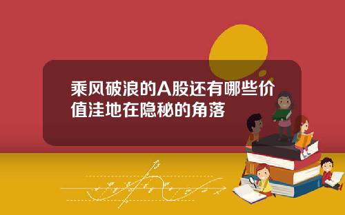 乘风破浪的A股还有哪些价值洼地在隐秘的角落