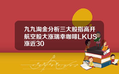 九九淘金分析三大股指高开航空股大涨瑞幸咖啡LKUS涨近30