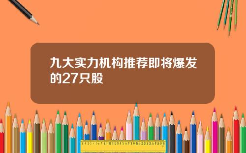 九大实力机构推荐即将爆发的27只股