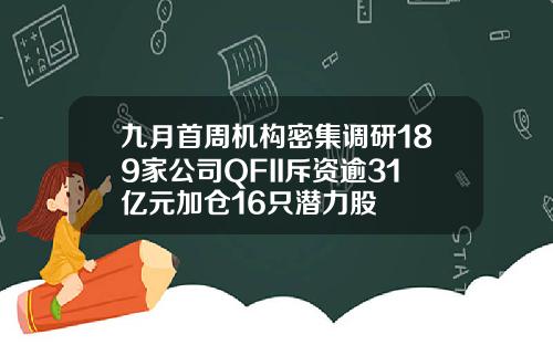 九月首周机构密集调研189家公司QFII斥资逾31亿元加仓16只潜力股