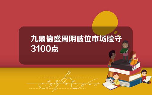 九鼎德盛周阴破位市场险守3100点