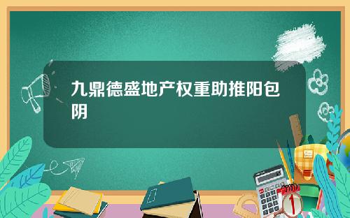 九鼎德盛地产权重助推阳包阴