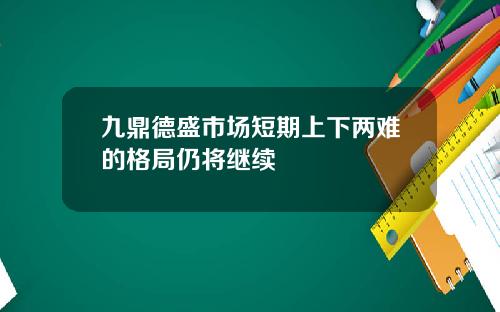 九鼎德盛市场短期上下两难的格局仍将继续