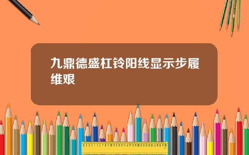 九鼎德盛杠铃阳线显示步履维艰