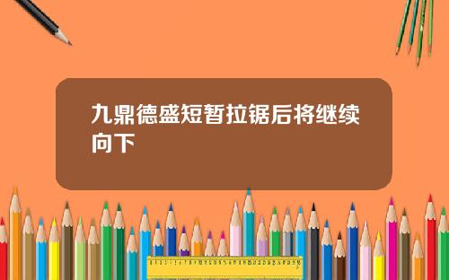 九鼎德盛短暂拉锯后将继续向下