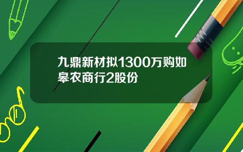 九鼎新材拟1300万购如皋农商行2股份
