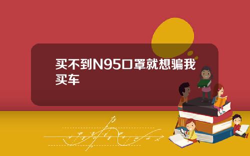 买不到N95口罩就想骗我买车