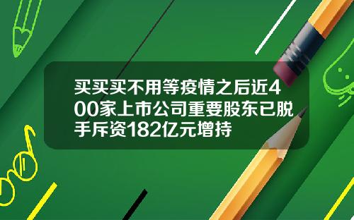 买买买不用等疫情之后近400家上市公司重要股东已脱手斥资182亿元增持