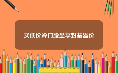 买低价冷门股坐享封基溢价