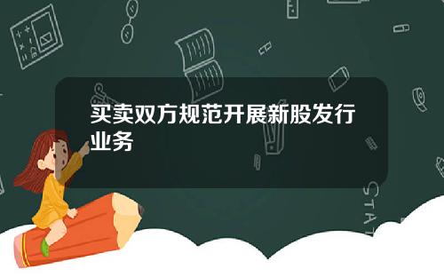 买卖双方规范开展新股发行业务