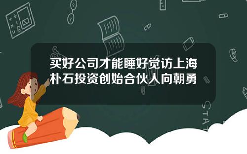 买好公司才能睡好觉访上海朴石投资创始合伙人向朝勇