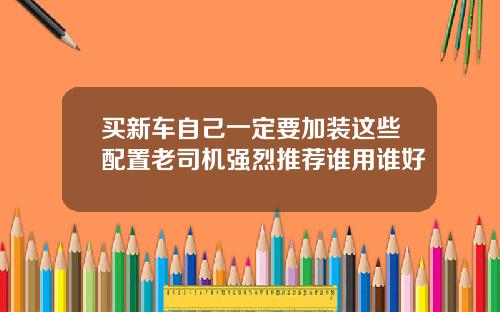 买新车自己一定要加装这些配置老司机强烈推荐谁用谁好