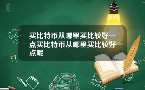 买比特币从哪里买比较好一点买比特币从哪里买比较好一点呢