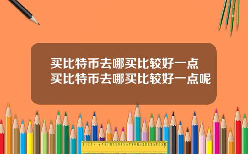 买比特币去哪买比较好一点买比特币去哪买比较好一点呢
