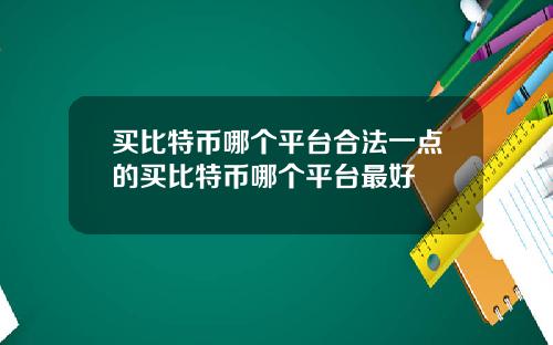 买比特币哪个平台合法一点的买比特币哪个平台最好