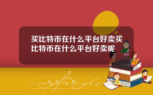 买比特币在什么平台好卖买比特币在什么平台好卖呢