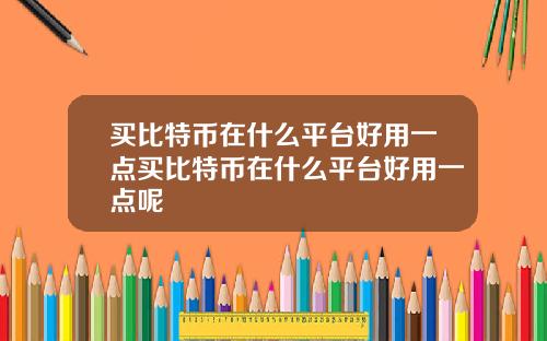 买比特币在什么平台好用一点买比特币在什么平台好用一点呢