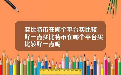 买比特币在哪个平台买比较好一点买比特币在哪个平台买比较好一点呢