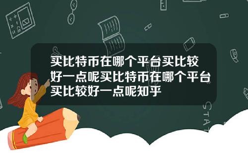 买比特币在哪个平台买比较好一点呢买比特币在哪个平台买比较好一点呢知乎