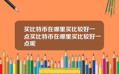 买比特币在哪里买比较好一点买比特币在哪里买比较好一点呢