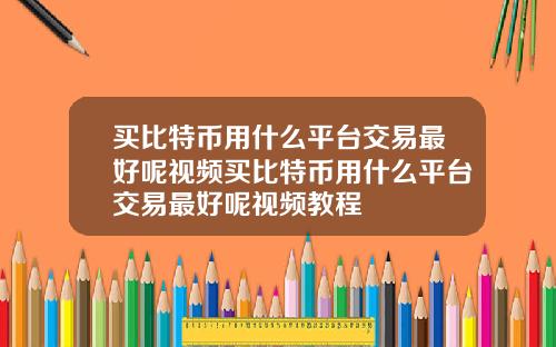 买比特币用什么平台交易最好呢视频买比特币用什么平台交易最好呢视频教程