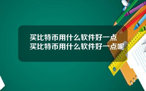 买比特币用什么软件好一点买比特币用什么软件好一点呢