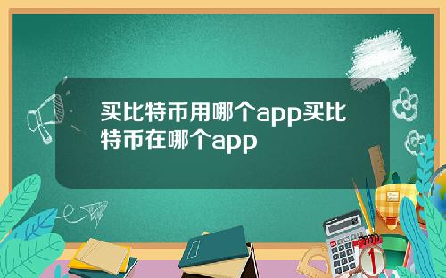 买比特币用哪个app买比特币在哪个app