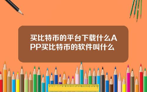买比特币的平台下载什么APP买比特币的软件叫什么