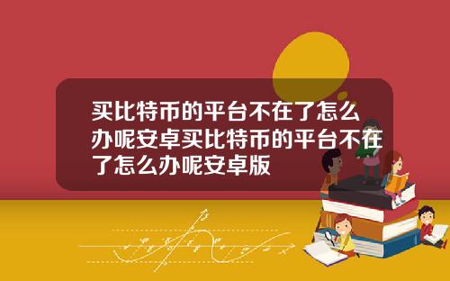 买比特币的平台不在了怎么办呢安卓买比特币的平台不在了怎么办呢安卓版