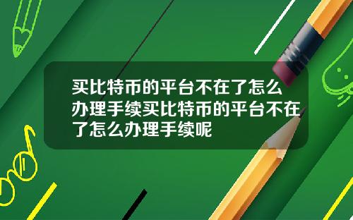 买比特币的平台不在了怎么办理手续买比特币的平台不在了怎么办理手续呢