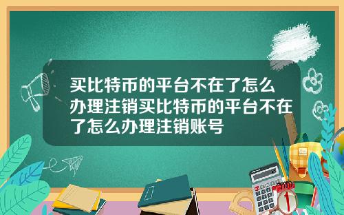 买比特币的平台不在了怎么办理注销买比特币的平台不在了怎么办理注销账号