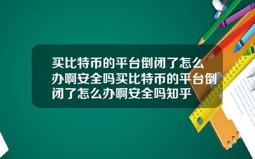 买比特币的平台倒闭了怎么办啊安全吗买比特币的平台倒闭了怎么办啊安全吗知乎