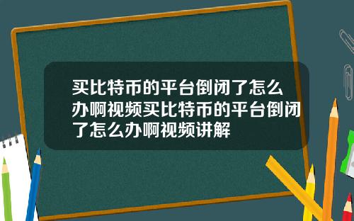 买比特币的平台倒闭了怎么办啊视频买比特币的平台倒闭了怎么办啊视频讲解