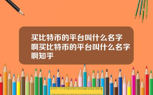 买比特币的平台叫什么名字啊买比特币的平台叫什么名字啊知乎