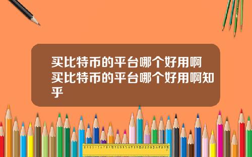 买比特币的平台哪个好用啊买比特币的平台哪个好用啊知乎