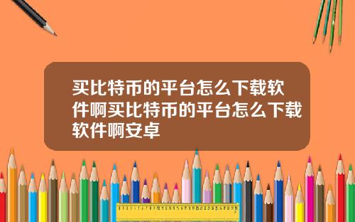 买比特币的平台怎么下载软件啊买比特币的平台怎么下载软件啊安卓