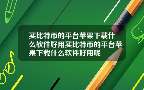 买比特币的平台苹果下载什么软件好用买比特币的平台苹果下载什么软件好用呢