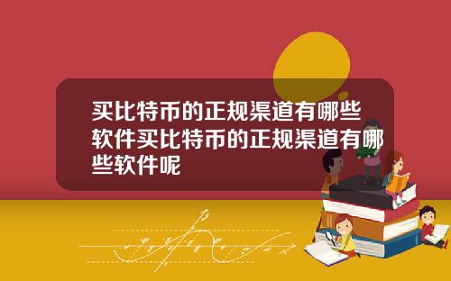 买比特币的正规渠道有哪些软件买比特币的正规渠道有哪些软件呢