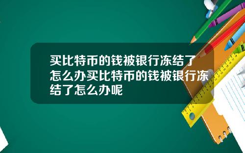 买比特币的钱被银行冻结了怎么办买比特币的钱被银行冻结了怎么办呢