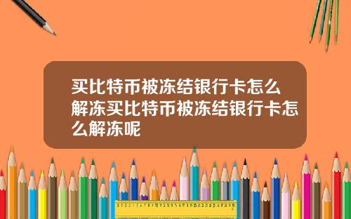 买比特币被冻结银行卡怎么解冻买比特币被冻结银行卡怎么解冻呢