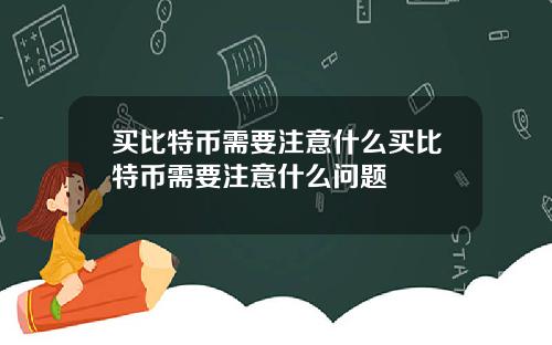 买比特币需要注意什么买比特币需要注意什么问题