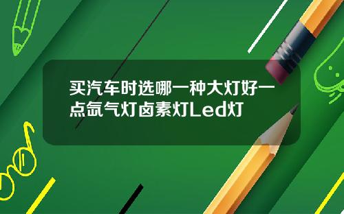 买汽车时选哪一种大灯好一点氙气灯卤素灯Led灯